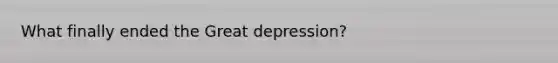 What finally ended the Great depression?