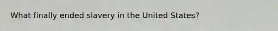 What finally ended slavery in the United States?