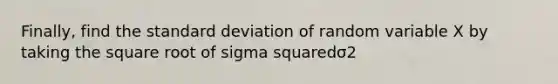 ​Finally, find the <a href='https://www.questionai.com/knowledge/kqGUr1Cldy-standard-deviation' class='anchor-knowledge'>standard deviation</a> of random variable X by taking the square root of sigma squaredσ2