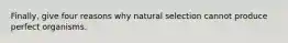 Finally, give four reasons why natural selection cannot produce perfect organisms.