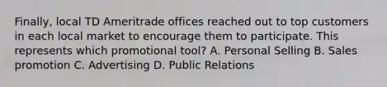 Finally, local TD Ameritrade offices reached out to top customers in each local market to encourage them to participate. This represents which promotional tool? A. Personal Selling B. Sales promotion C. Advertising D. Public Relations