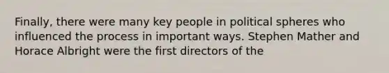 Finally, there were many key people in political spheres who influenced the process in important ways. Stephen Mather and Horace Albright were the first directors of the