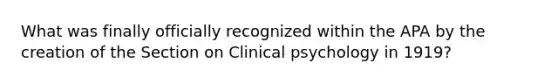 What was finally officially recognized within the APA by the creation of the Section on Clinical psychology in 1919?