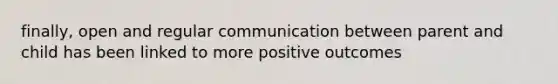 finally, open and regular communication between parent and child has been linked to more positive outcomes