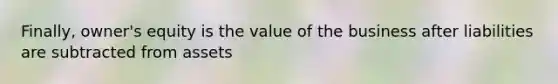 Finally, owner's equity is the value of the business after liabilities are subtracted from assets