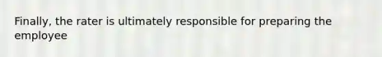 Finally, the rater is ultimately responsible for preparing the employee