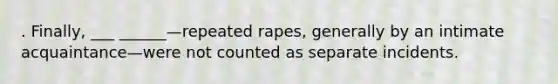 . Finally, ___ ______—repeated rapes, generally by an intimate acquaintance—were not counted as separate incidents.