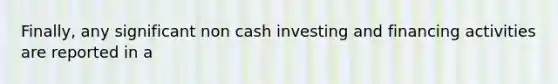 Finally, any significant non cash investing and financing activities are reported in a