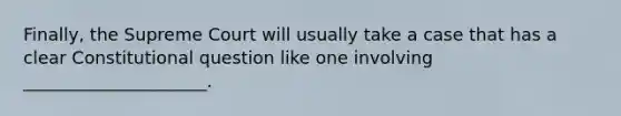 Finally, the Supreme Court will usually take a case that has a clear Constitutional question like one involving _____________________.