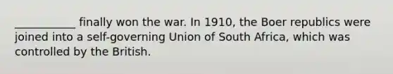 ___________ finally won the war. In 1910, the Boer republics were joined into a self-governing Union of South Africa, which was controlled by the British.