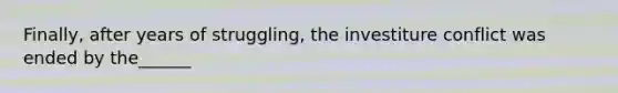 Finally, after years of struggling, the investiture conflict was ended by the______