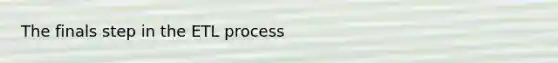 The finals step in the ETL process