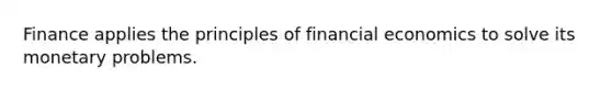 Finance applies the principles of financial economics to solve its monetary problems.