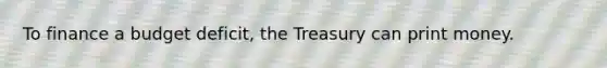 To finance a budget deficit, the Treasury can print money.