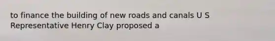 to finance the building of new roads and canals U S Representative Henry Clay proposed a