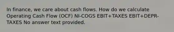 In finance, we care about cash flows. How do we calculate Operating Cash Flow (OCF) NI-COGS EBIT+TAXES EBIT+DEPR-TAXES No answer text provided.