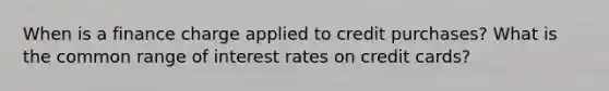 When is a finance charge applied to credit purchases? What is the common range of interest rates on credit cards?