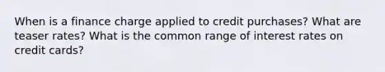 When is a finance charge applied to credit purchases? What are teaser rates? What is the common range of interest rates on credit cards?