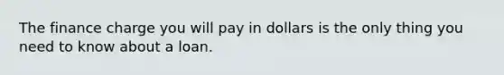 The finance charge you will pay in dollars is the only thing you need to know about a loan.