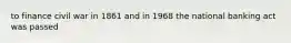 to finance civil war in 1861 and in 1968 the national banking act was passed