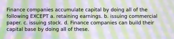 Finance companies accumulate capital by doing all of the following EXCEPT a. retaining earnings. b. issuing commercial paper. c. issuing stock. d. Finance companies can build their capital base by doing all of these.