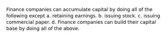 Finance companies can accumulate capital by doing all of the following except a. retaining earnings. b. issuing stock. c. issuing commercial paper. d. Finance companies can build their capital base by doing all of the above.