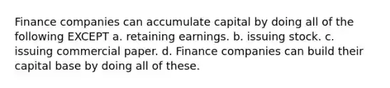 Finance companies can accumulate capital by doing all of the following EXCEPT a. retaining earnings. b. issuing stock. c. issuing commercial paper. d. Finance companies can build their capital base by doing all of these.