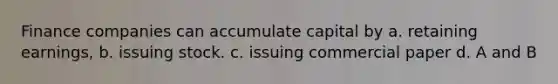 Finance companies can accumulate capital by a. retaining earnings, b. issuing stock. c. issuing commercial paper d. A and B