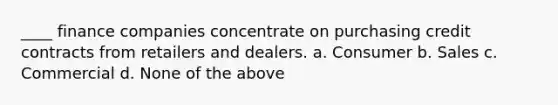 ____ finance companies concentrate on purchasing credit contracts from retailers and dealers. a. Consumer b. Sales c. Commercial d. None of the above