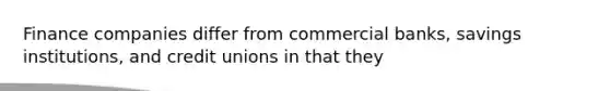 Finance companies differ from commercial banks, savings institutions, and credit unions in that they