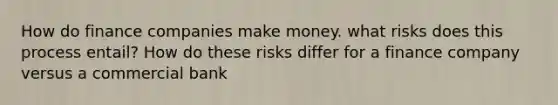 How do finance companies make money. what risks does this process entail? How do these risks differ for a finance company versus a commercial bank