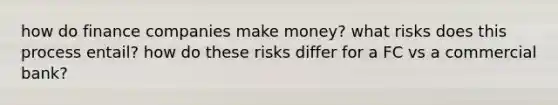 how do finance companies make money? what risks does this process entail? how do these risks differ for a FC vs a commercial bank?