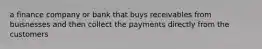 a finance company or bank that buys receivables from buisnesses and then collect the payments directly from the customers