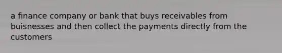 a finance company or bank that buys receivables from buisnesses and then collect the payments directly from the customers