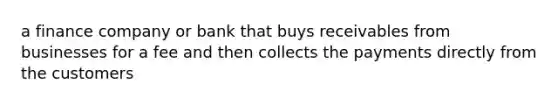 a finance company or bank that buys receivables from businesses for a fee and then collects the payments directly from the customers