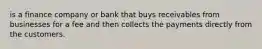 is a finance company or bank that buys receivables from businesses for a fee and then collects the payments directly from the customers.