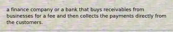 a finance company or a bank that buys receivables from businesses for a fee and then collects the payments directly from the customers.