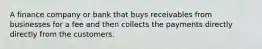 A finance company or bank that buys receivables from businesses for a fee and then collects the payments directly directly from the customers.