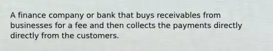 A finance company or bank that buys receivables from businesses for a fee and then collects the payments directly directly from the customers.