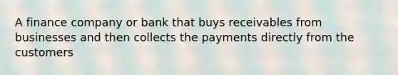 A finance company or bank that buys receivables from businesses and then collects the payments directly from the customers