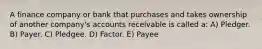 A finance company or bank that purchases and takes ownership of another company's accounts receivable is called a: A) Pledger. B) Payer. C) Pledgee. D) Factor. E) Payee