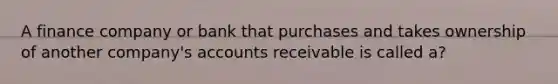 A finance company or bank that purchases and takes ownership of another company's accounts receivable is called a?