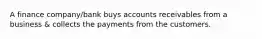 A finance company/bank buys accounts receivables from a business & collects the payments from the customers.