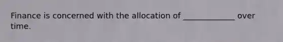 Finance is concerned with the allocation of _____________ over time.