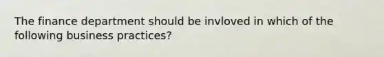 The finance department should be invloved in which of the following business practices?