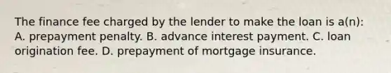 The finance fee charged by the lender to make the loan is a(n): A. prepayment penalty. B. advance interest payment. C. loan origination fee. D. prepayment of mortgage insurance.