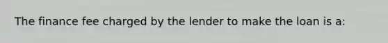 The finance fee charged by the lender to make the loan is a: