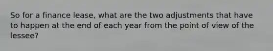 So for a finance lease, what are the two adjustments that have to happen at the end of each year from the point of view of the lessee?