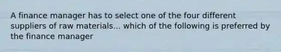 A finance manager has to select one of the four different suppliers of raw materials... which of the following is preferred by the finance manager