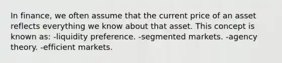 In finance, we often assume that the current price of an asset reflects everything we know about that asset. This concept is known as: -liquidity preference. -segmented markets. -agency theory. -efficient markets.